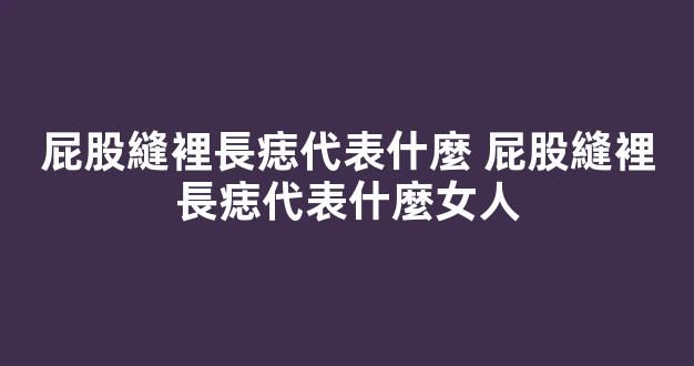屁股縫裡長痣代表什麼 屁股縫裡長痣代表什麼女人